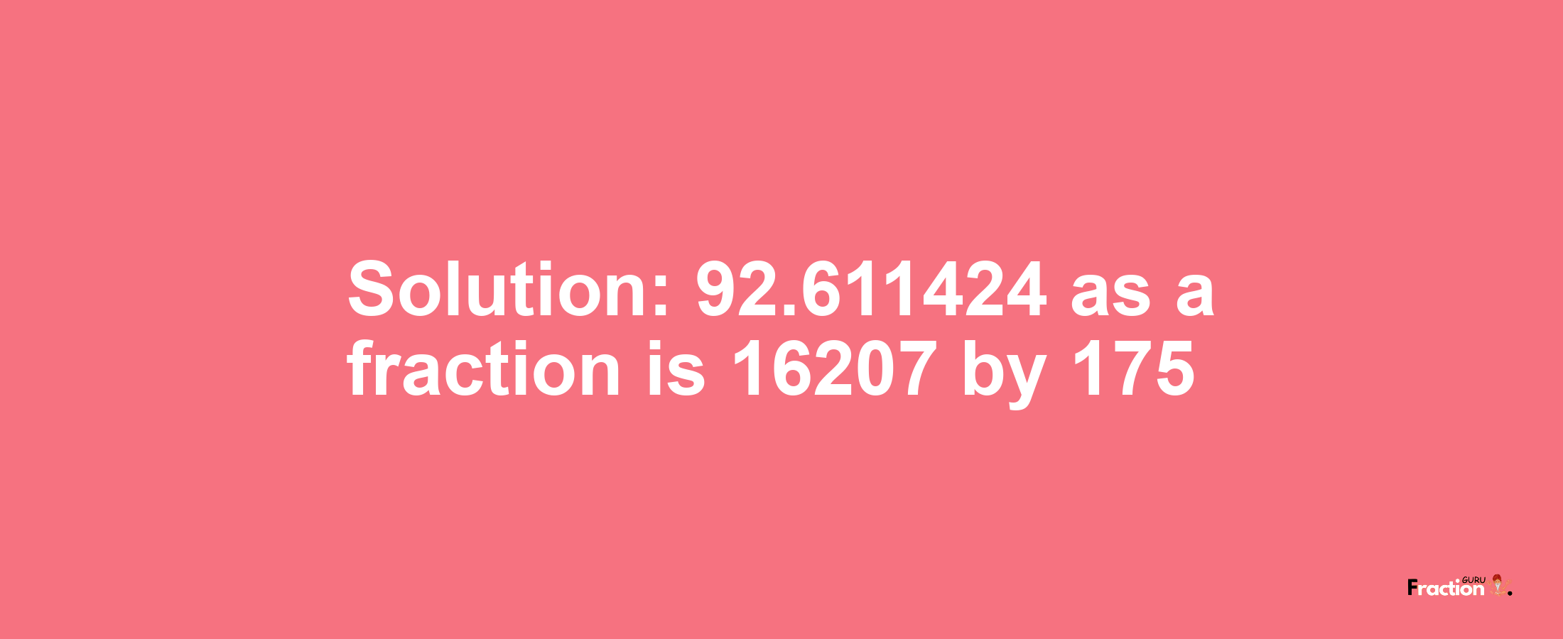 Solution:92.611424 as a fraction is 16207/175